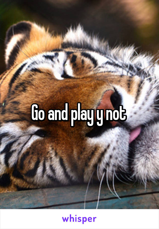 Go and play y not 