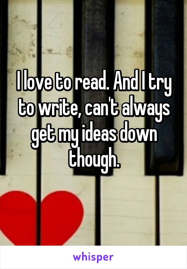 I love to read. And I try to write, can't always get my ideas down though.
