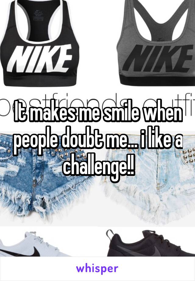 It makes me smile when people doubt me... i like a challenge!!