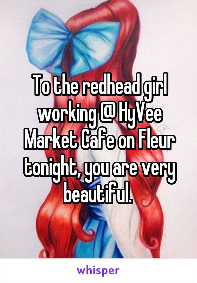 To the redhead girl working @ HyVee Market Cafe on Fleur tonight, you are very beautiful. 