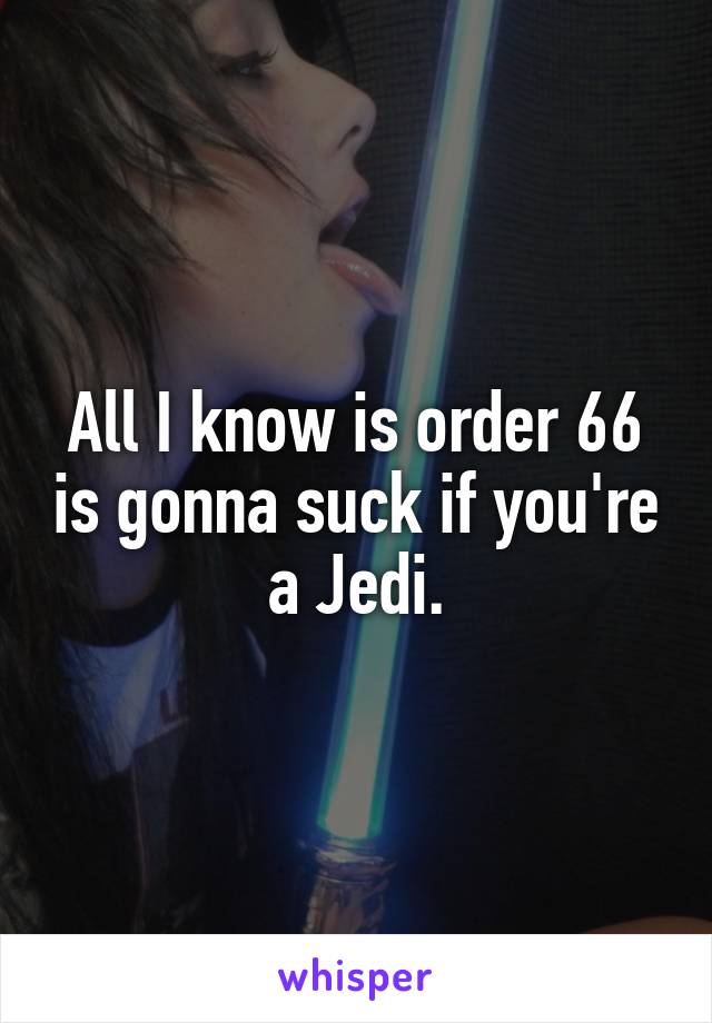 All I know is order 66 is gonna suck if you're a Jedi.