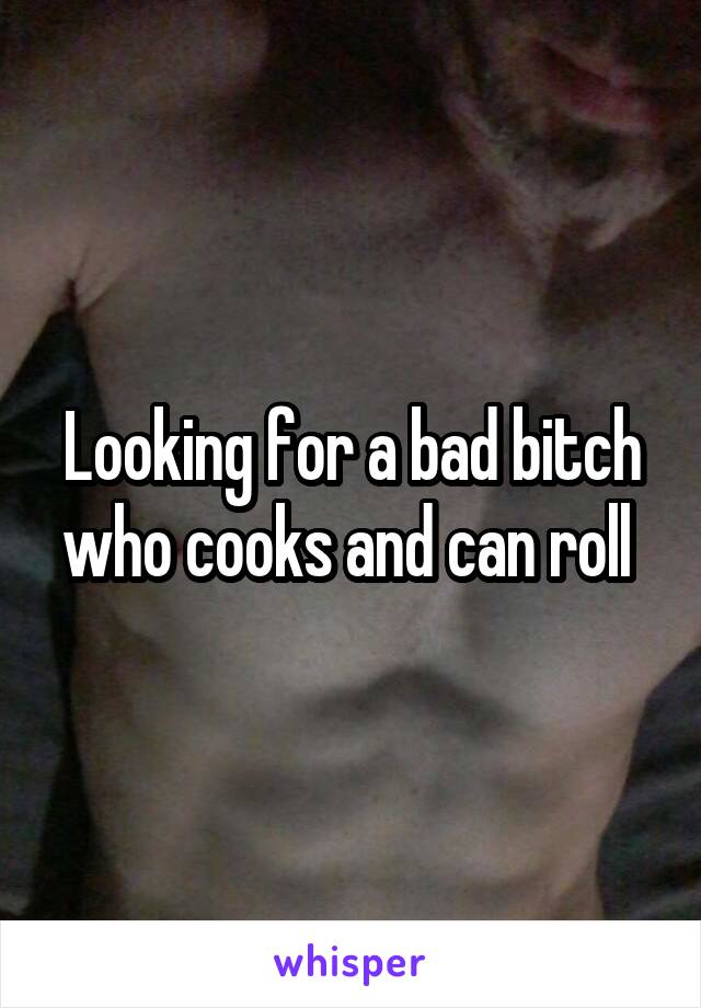 Looking for a bad bitch who cooks and can roll 