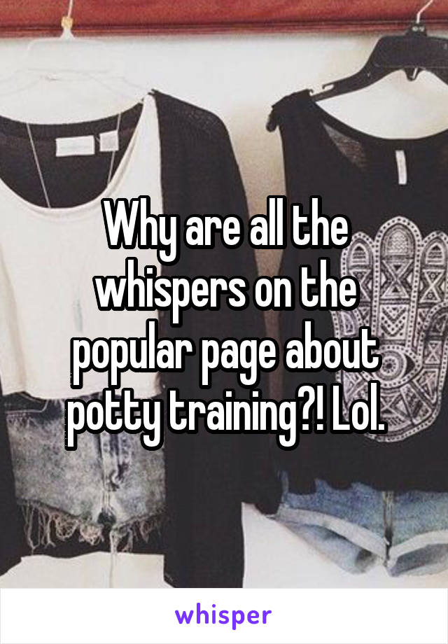 Why are all the whispers on the popular page about potty training?! Lol.