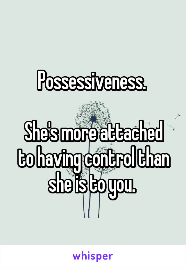 Possessiveness. 

She's more attached to having control than she is to you. 