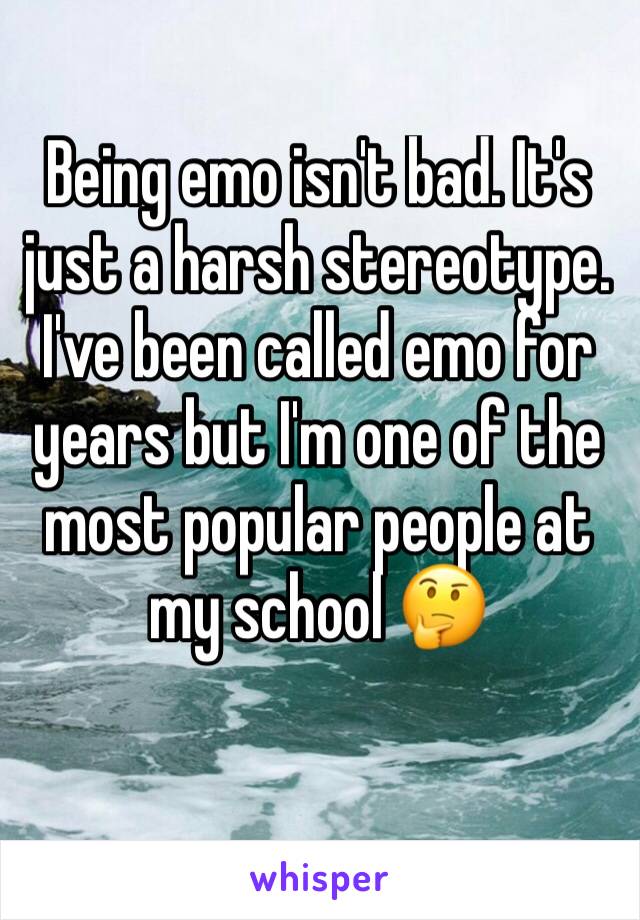 Being emo isn't bad. It's just a harsh stereotype. I've been called emo for years but I'm one of the most popular people at my school 🤔