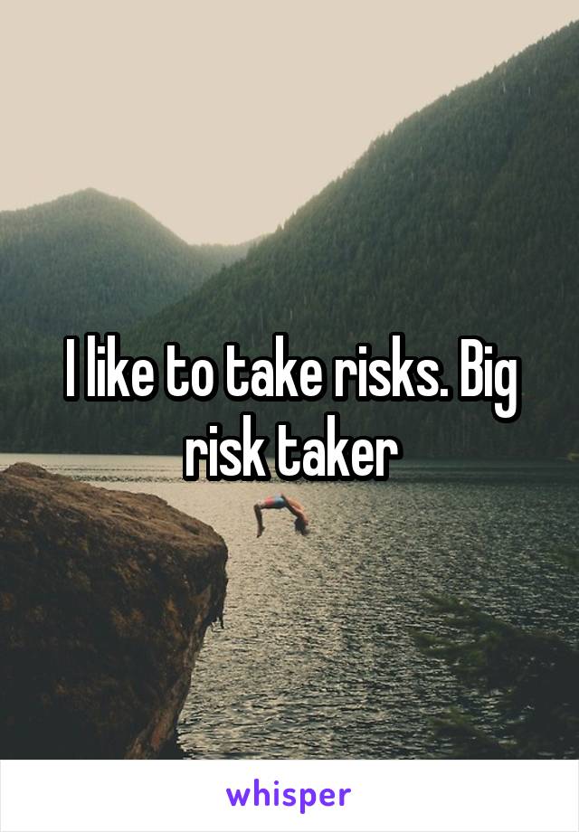 I like to take risks. Big risk taker