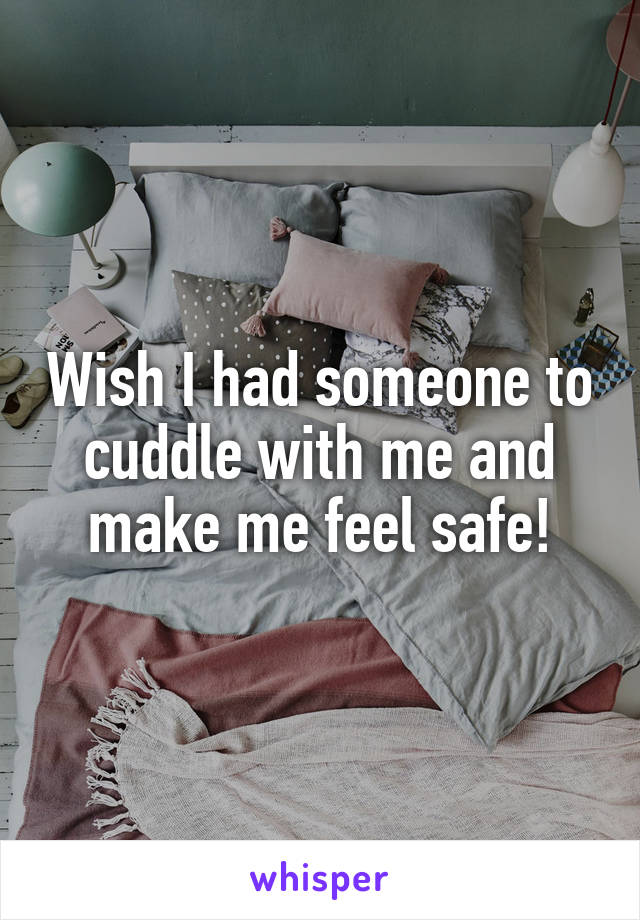 Wish I had someone to cuddle with me and make me feel safe!