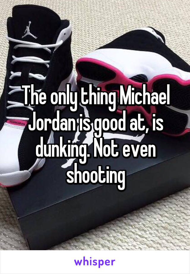 The only thing Michael Jordan is good at, is dunking. Not even shooting