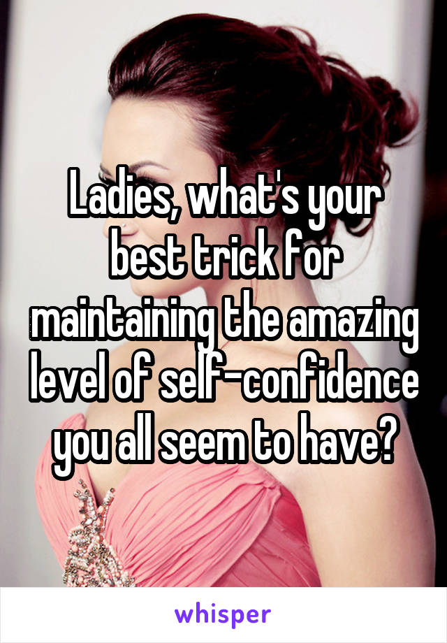 Ladies, what's your best trick for maintaining the amazing level of self-confidence you all seem to have?