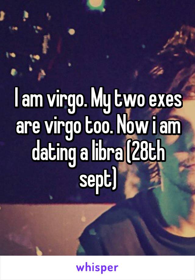 I am virgo. My two exes are virgo too. Now i am dating a libra (28th sept)