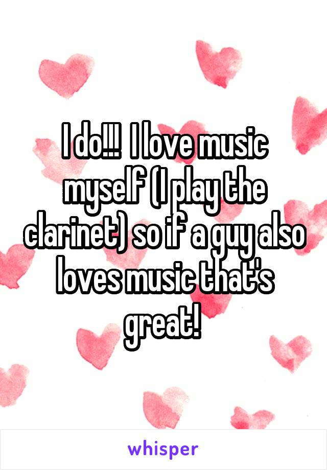 I do!!!  I love music myself (I play the clarinet) so if a guy also loves music that's great! 