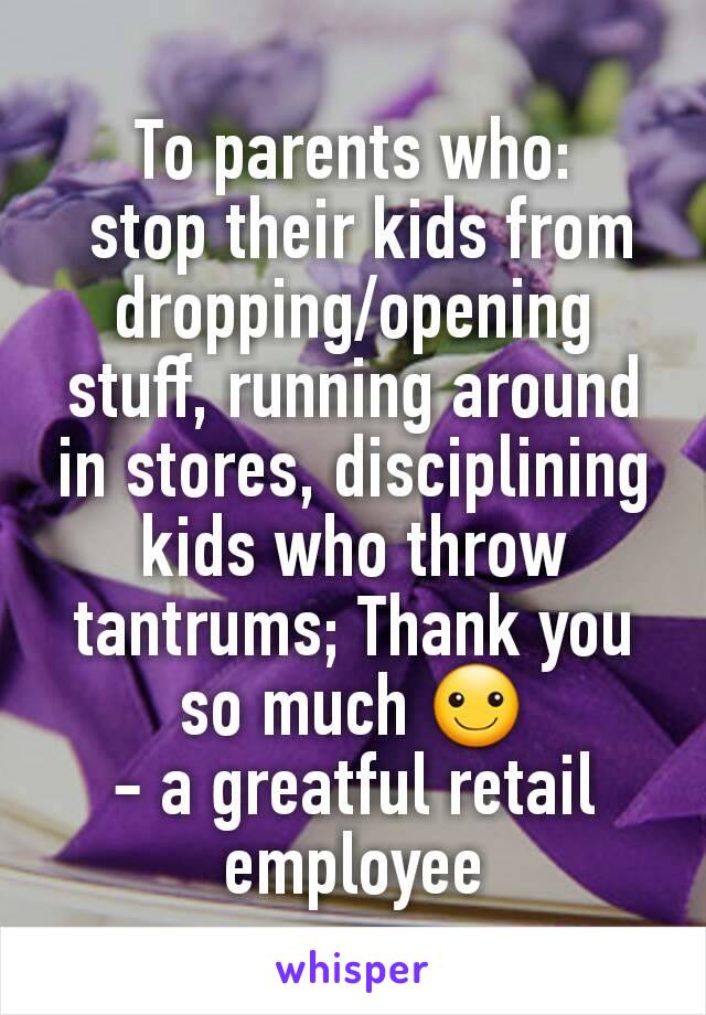 To parents who:
 stop their kids from dropping/opening stuff, running around in stores, disciplining kids who throw tantrums; Thank you so much ☺
- a greatful retail employee