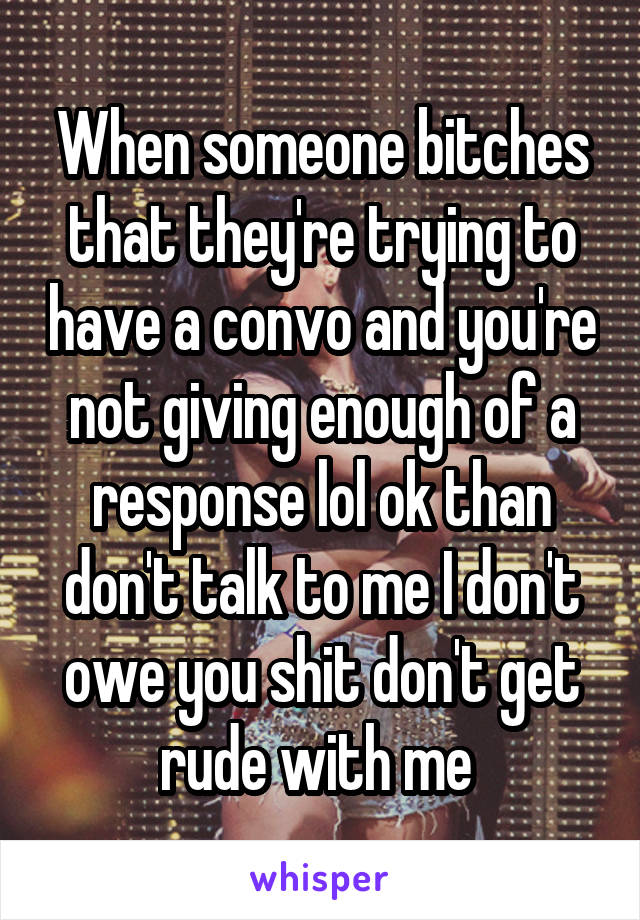 When someone bitches that they're trying to have a convo and you're not giving enough of a response lol ok than don't talk to me I don't owe you shit don't get rude with me 