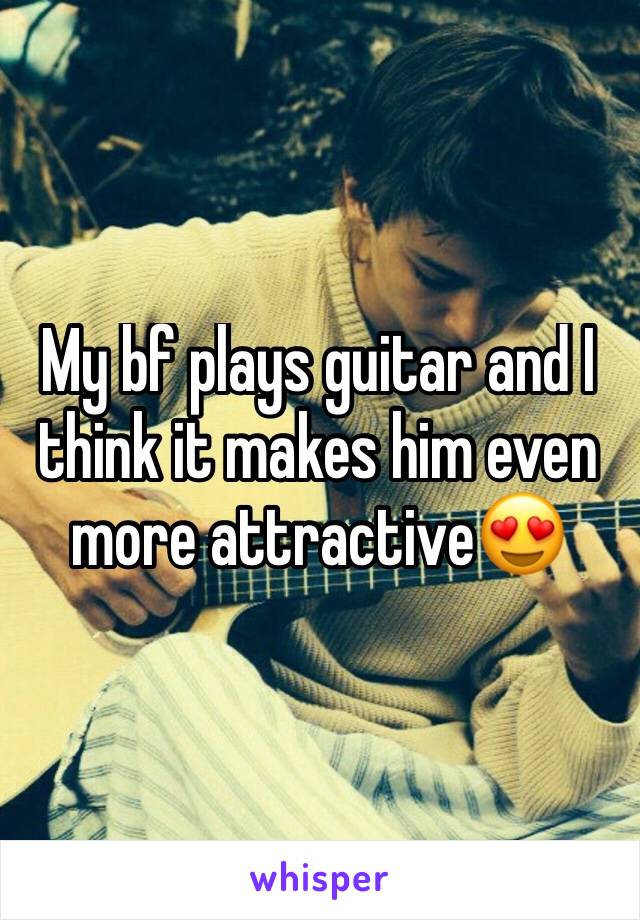 My bf plays guitar and I think it makes him even more attractive😍