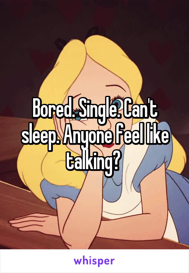 Bored. Single. Can't sleep. Anyone feel like talking? 