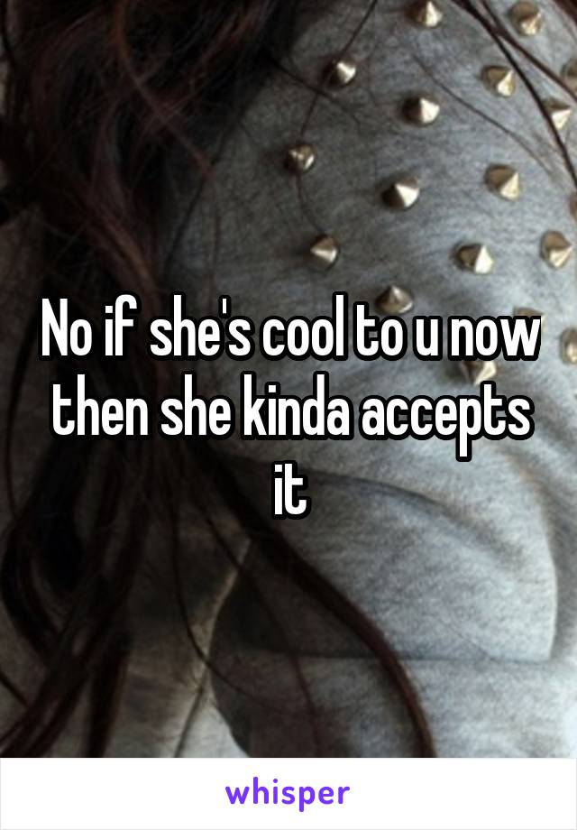 No if she's cool to u now then she kinda accepts it