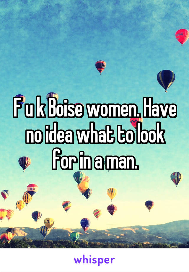 F u k Boise women. Have no idea what to look for in a man.