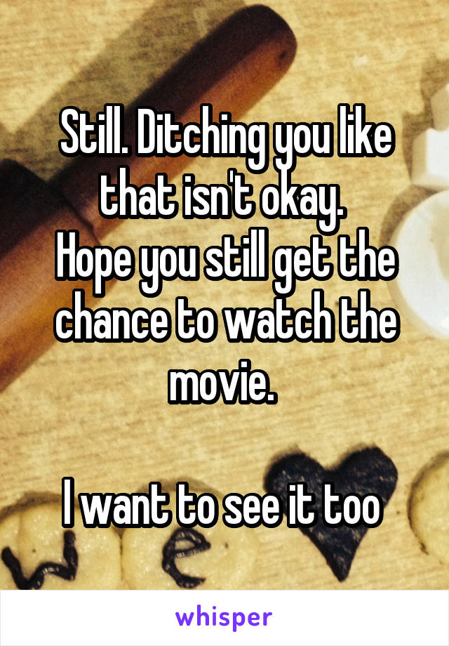 Still. Ditching you like that isn't okay. 
Hope you still get the chance to watch the movie. 

I want to see it too 