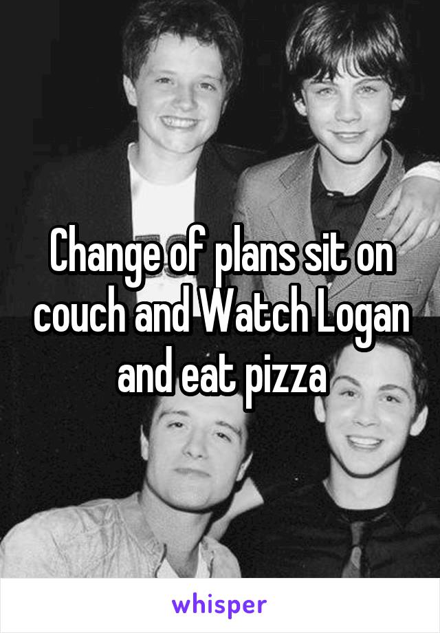 Change of plans sit on couch and Watch Logan and eat pizza