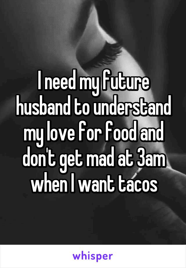 I need my future husband to understand my love for food and don't get mad at 3am when I want tacos