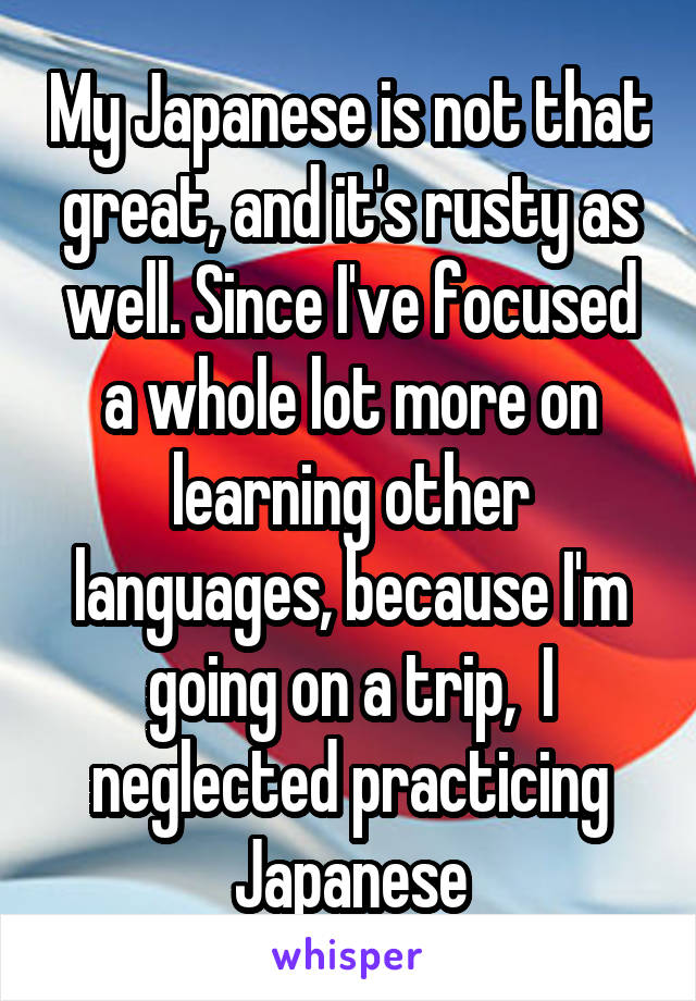 My Japanese is not that great, and it's rusty as well. Since I've focused a whole lot more on learning other languages, because I'm going on a trip,  I neglected practicing Japanese