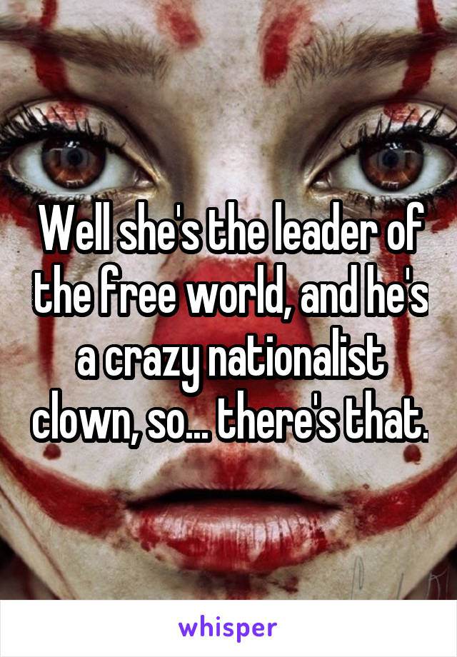 Well she's the leader of the free world, and he's a crazy nationalist clown, so... there's that.