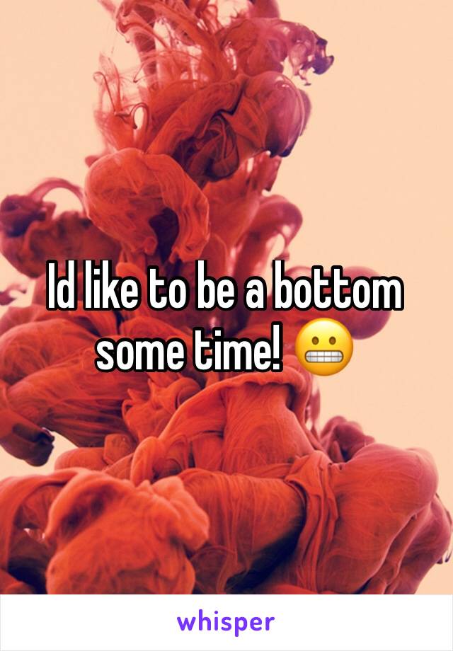 Id like to be a bottom some time! 😬