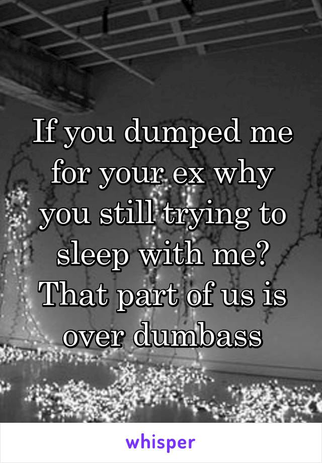 If you dumped me for your ex why you still trying to sleep with me? That part of us is over dumbass