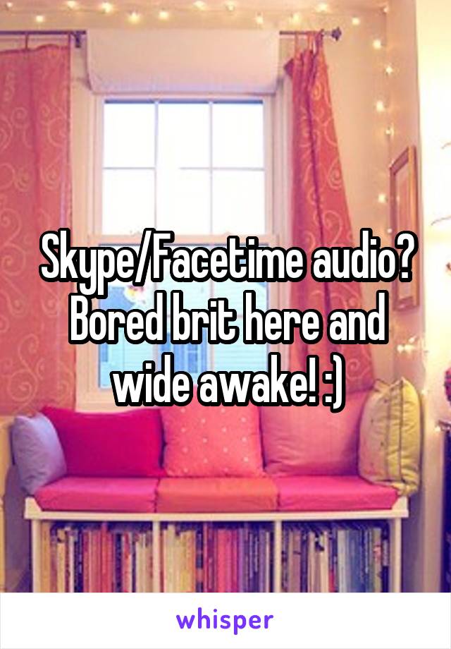 Skype/Facetime audio? Bored brit here and wide awake! :)