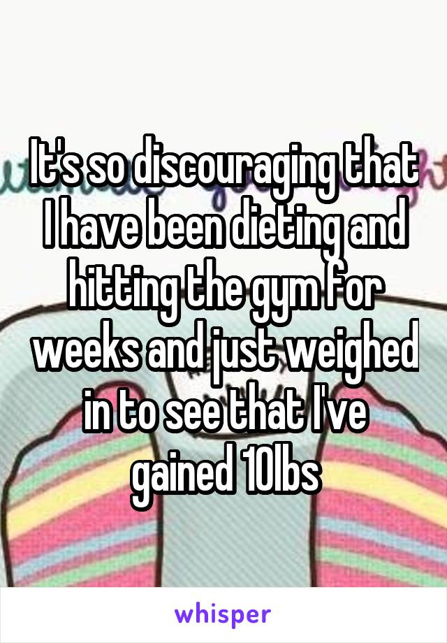 It's so discouraging that I have been dieting and hitting the gym for weeks and just weighed in to see that I've gained 10lbs