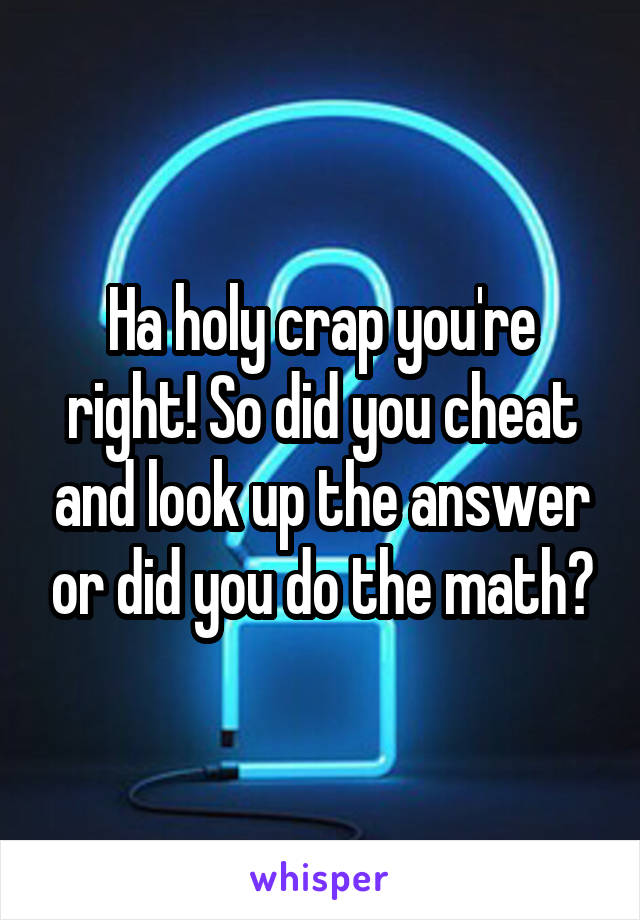 Ha holy crap you're right! So did you cheat and look up the answer or did you do the math?