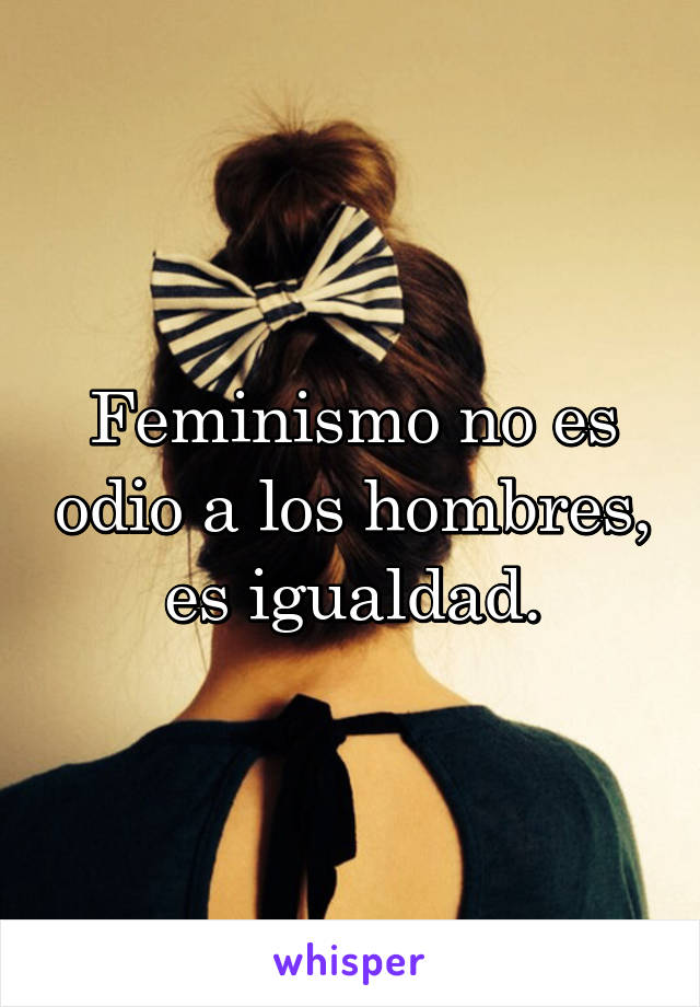 Feminismo no es odio a los hombres, es igualdad.