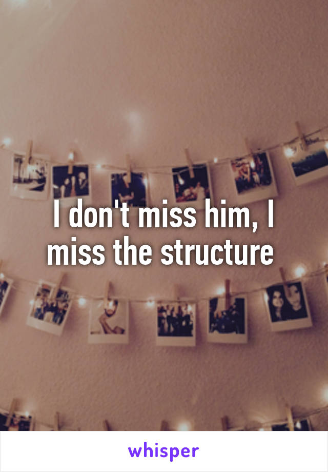 I don't miss him, I miss the structure 