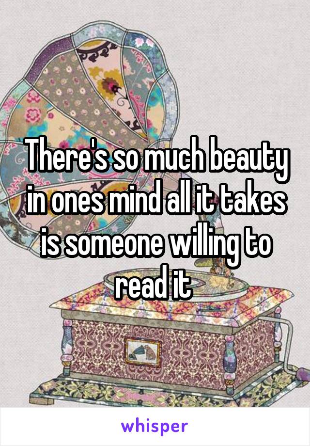 There's so much beauty in ones mind all it takes is someone willing to read it 