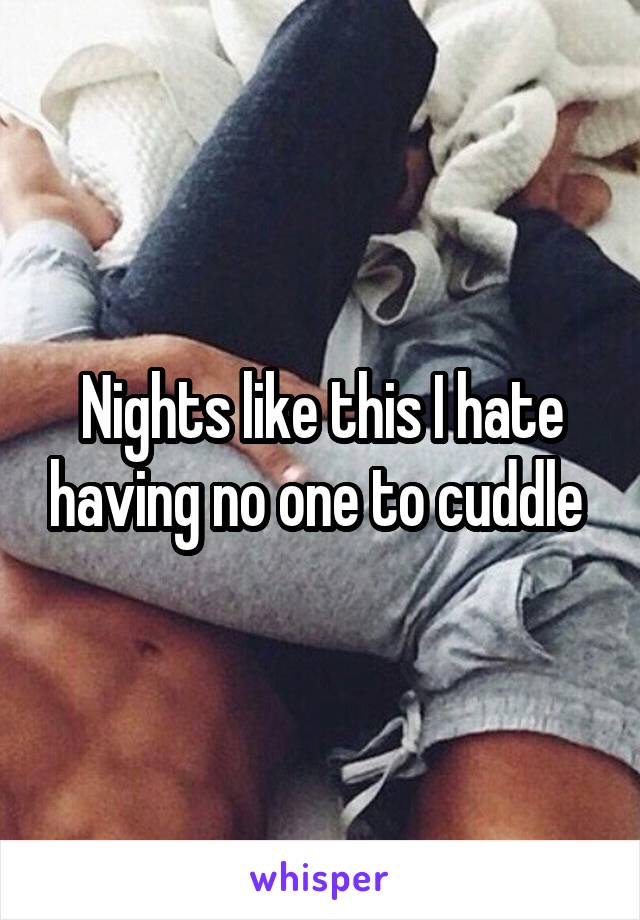 Nights like this I hate having no one to cuddle 