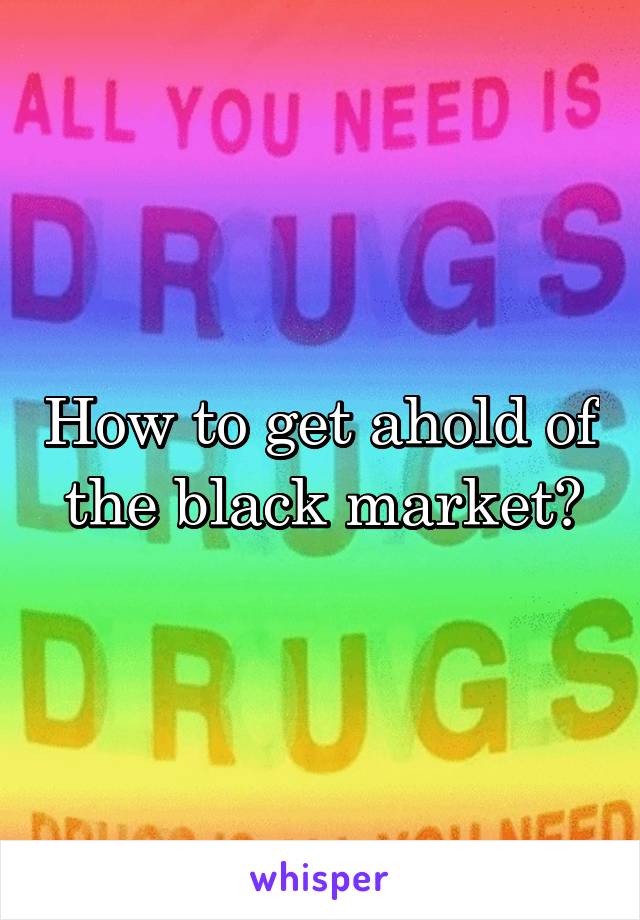 How to get ahold of the black market?