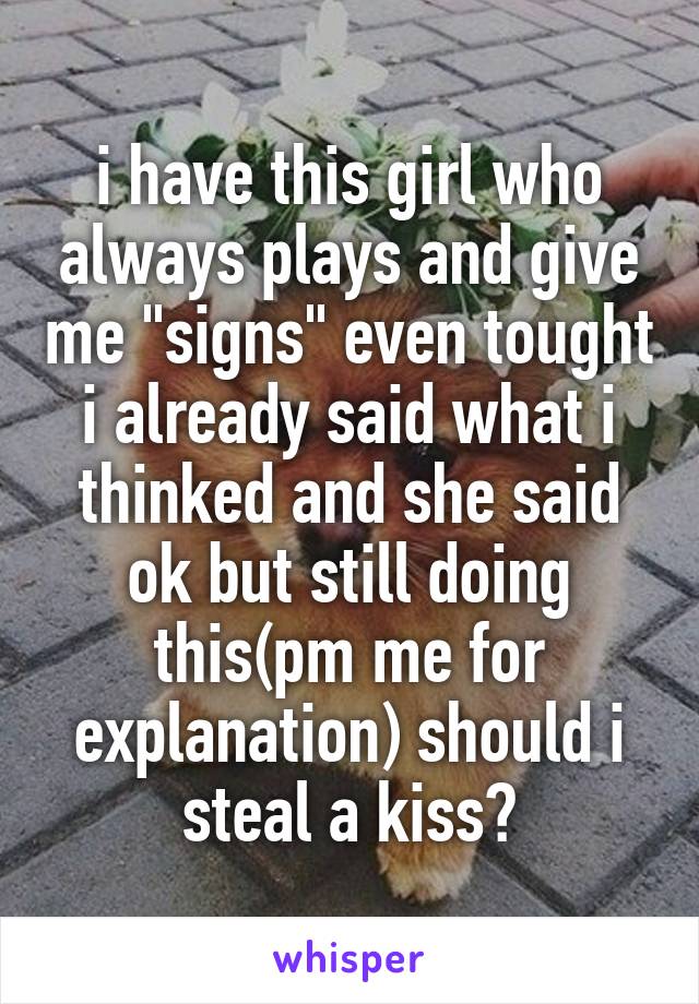 i have this girl who always plays and give me "signs" even tought i already said what i thinked and she said ok but still doing this(pm me for explanation) should i steal a kiss?