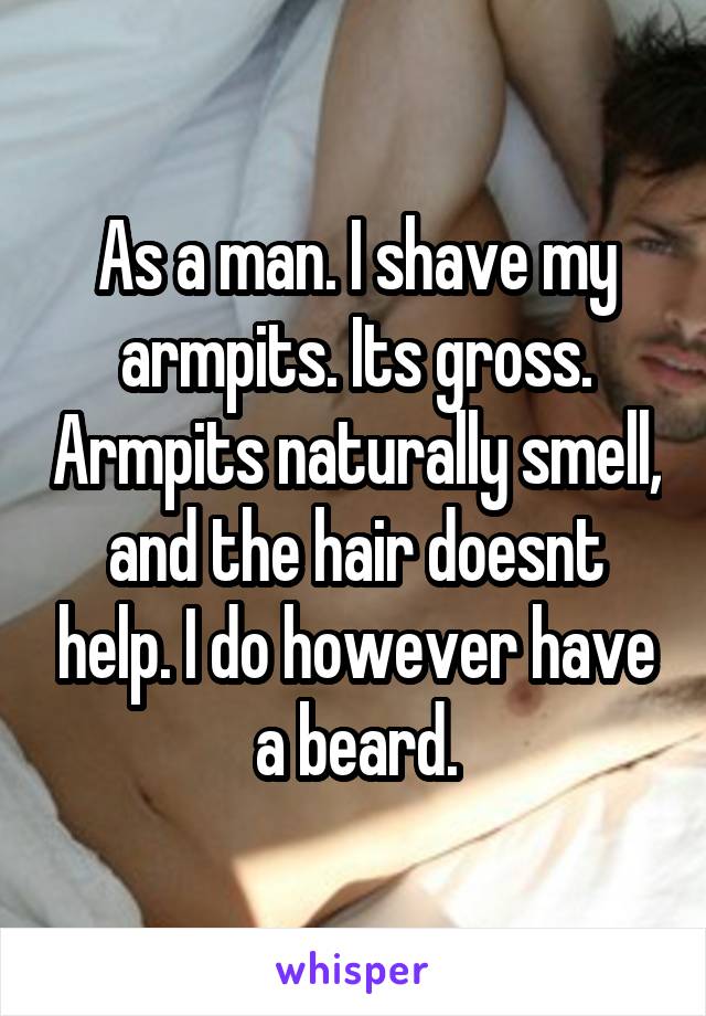 As a man. I shave my armpits. Its gross. Armpits naturally smell, and the hair doesnt help. I do however have a beard.