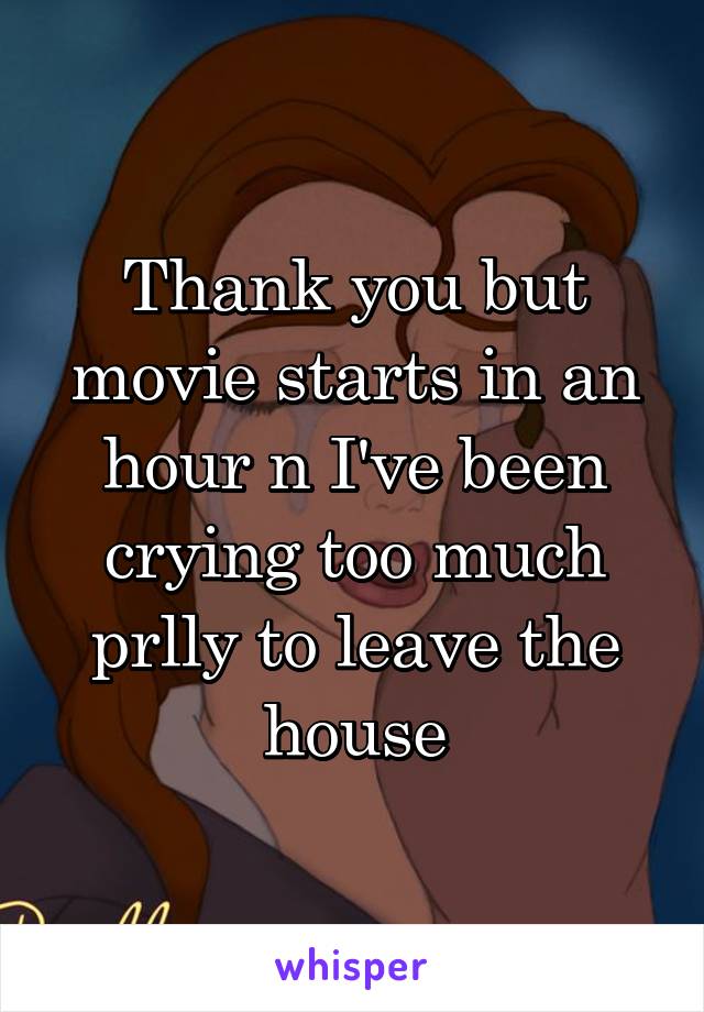 Thank you but movie starts in an hour n I've been crying too much prlly to leave the house