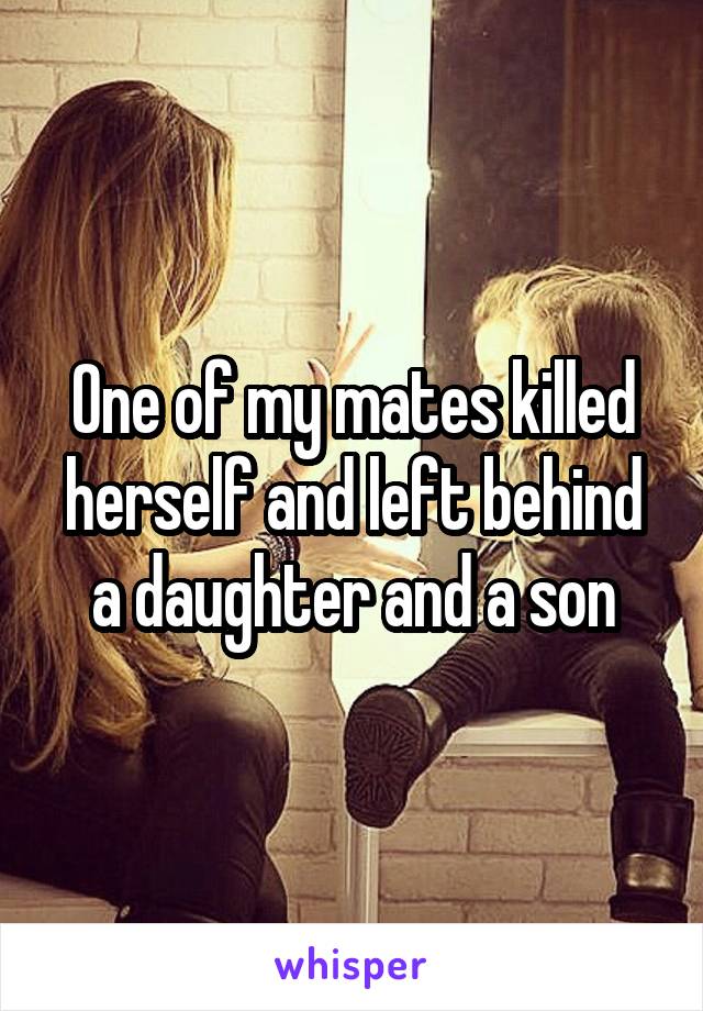 One of my mates killed herself and left behind a daughter and a son