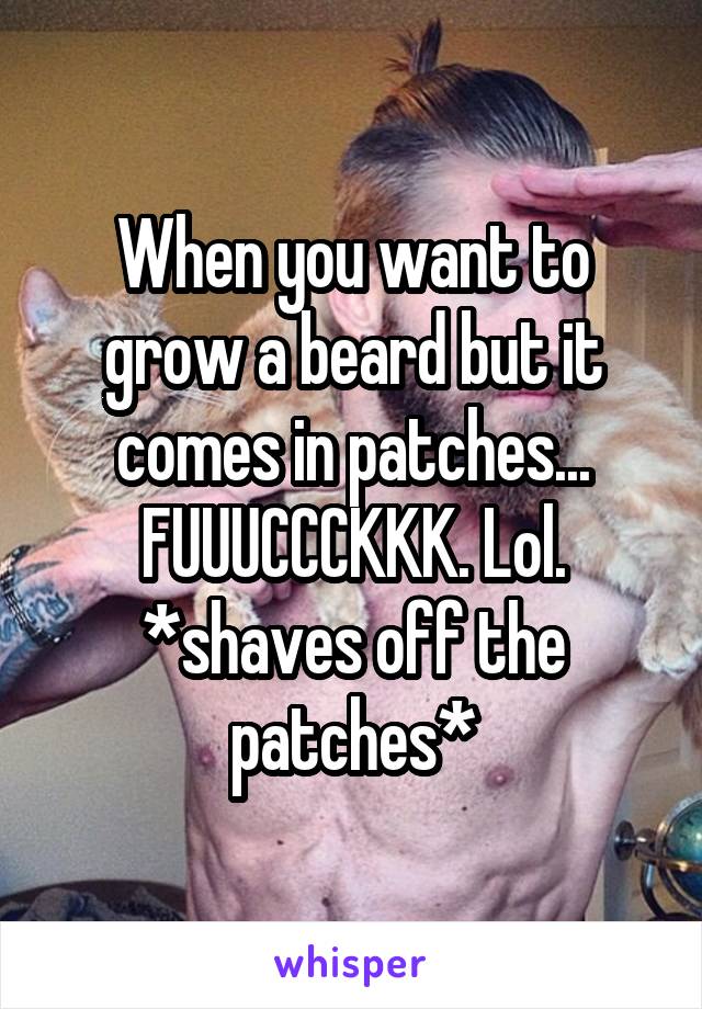 When you want to grow a beard but it comes in patches... FUUUCCCKKK. Lol. *shaves off the patches*