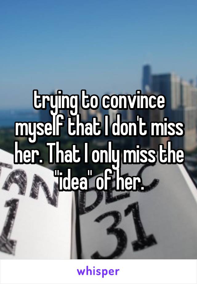 trying to convince myself that I don't miss her. That I only miss the "idea" of her.