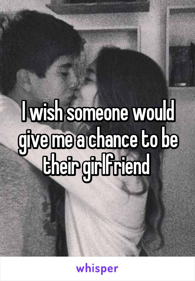 I wish someone would give me a chance to be their girlfriend 