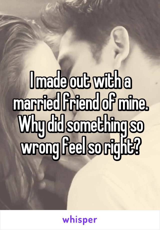 I made out with a married friend of mine. Why did something so wrong feel so right?