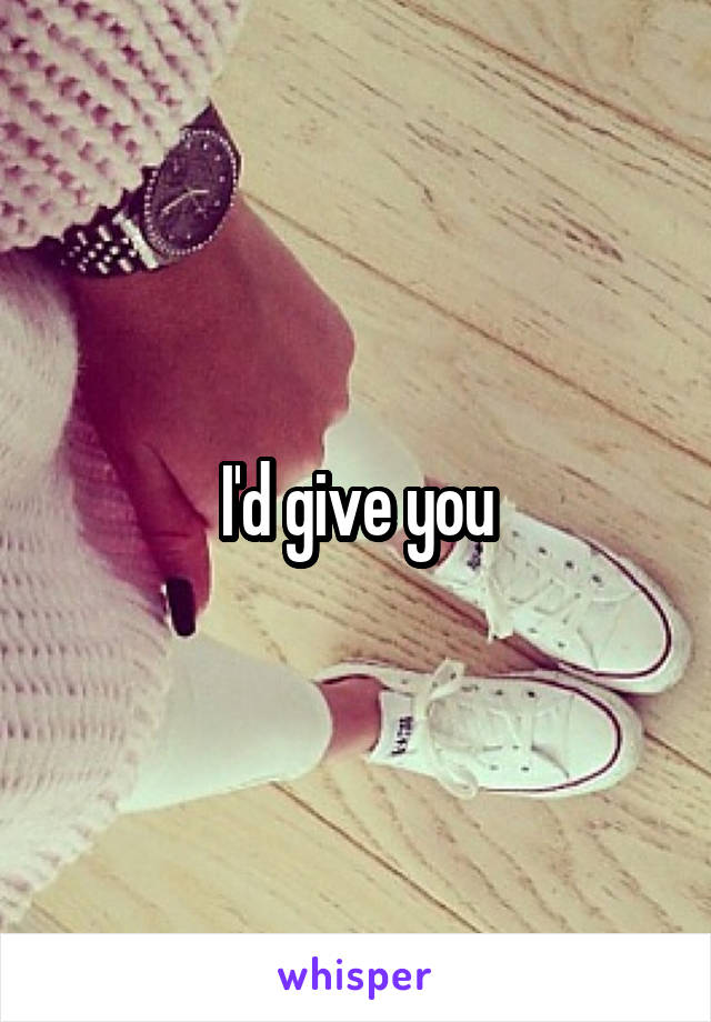 I'd give you