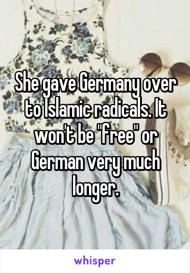 She gave Germany over to Islamic radicals. It won't be "free" or German very much longer.