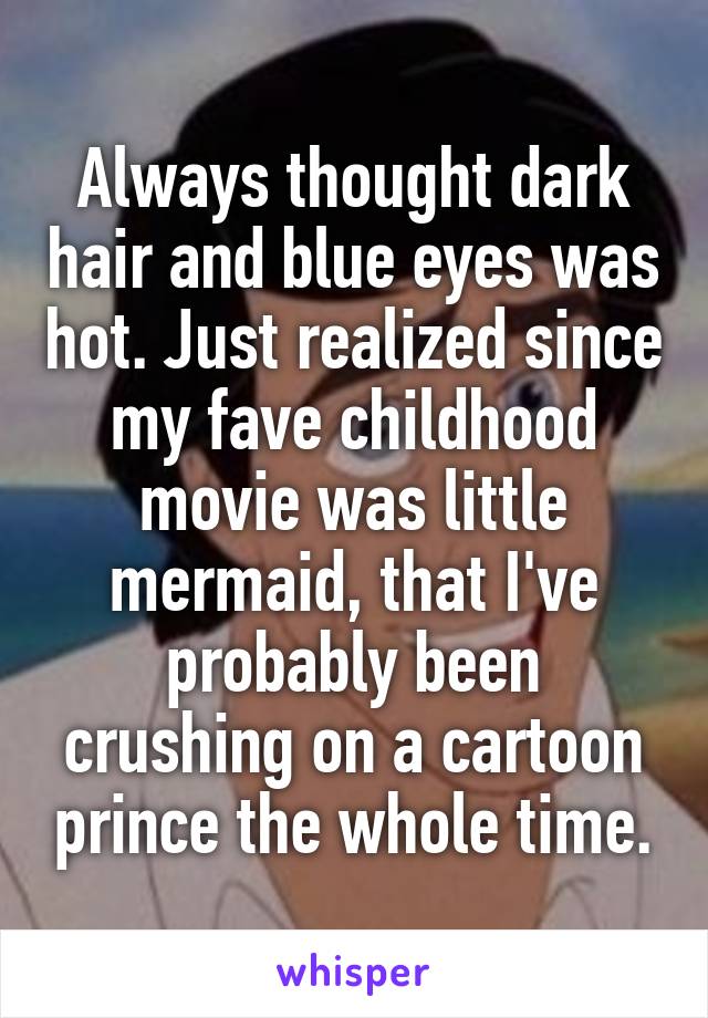 Always thought dark hair and blue eyes was hot. Just realized since my fave childhood movie was little mermaid, that I've probably been crushing on a cartoon prince the whole time.