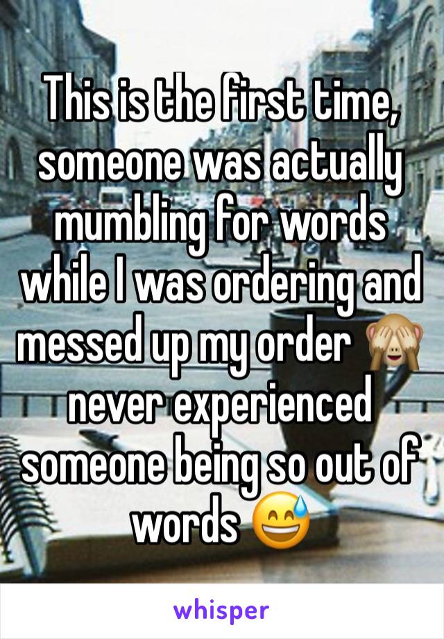 This is the first time, someone was actually mumbling for words while I was ordering and messed up my order 🙈 never experienced someone being so out of words 😅