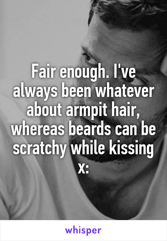 Fair enough. I've always been whatever about armpit hair, whereas beards can be scratchy while kissing x: