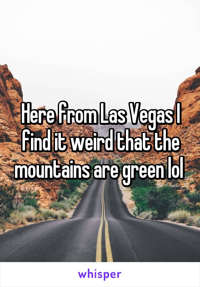 Here from Las Vegas I find it weird that the mountains are green lol 